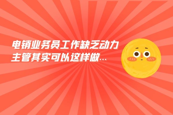 電銷業(yè)務(wù)員工作缺乏動(dòng)力?主管其實(shí)可以這樣做....jpg 電銷業(yè)務(wù)員工作缺乏動(dòng)力?主管其實(shí)可以這樣做....jpg