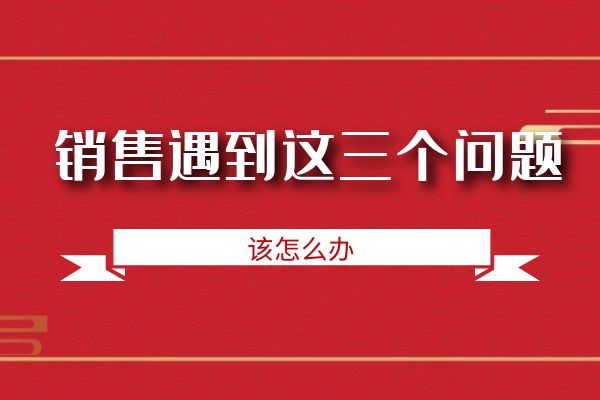 銷售遇到這三個問題該怎么辦？.jpg