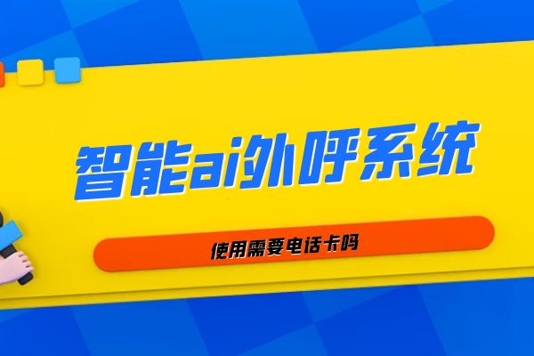 智能ai外呼系統使用需要電話卡嗎？.jpg